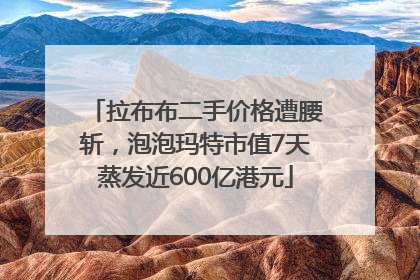 拉布布二手价格遭腰斩，泡泡玛特市值7天蒸发近600亿港元