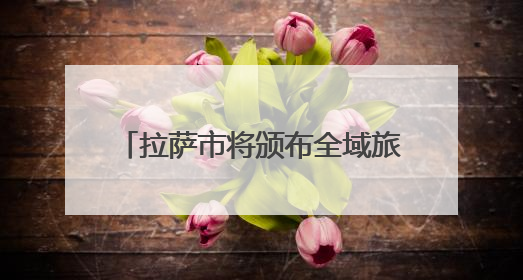 拉萨市将颁布全域旅游发展地方性法规 促进文旅产业大发展