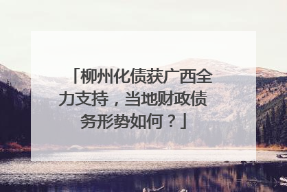 柳州化债获广西全力支持，当地财政债务形势如何？