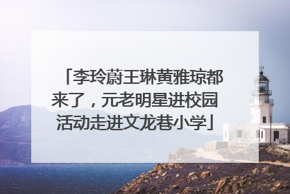 李玲蔚王琳黄雅琼都来了，元老明星进校园活动走进文龙巷小学