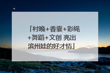 村晚+香囊+彩绳+舞蹈+文创 亮出滨州娃的好才情