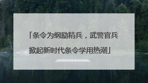 条令为纲励精兵，武警官兵掀起新时代条令学用热潮
