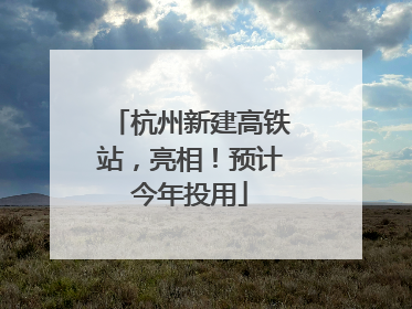 杭州新建高铁站，亮相！预计今年投用