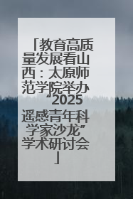 教育高质量发展看山西：太原师范学院举办“2025遥感青年科学家沙龙”学术研讨会
