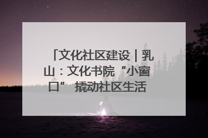 文化社区建设｜乳山：文化书院“小窗口” 撬动社区生活“大幸福”