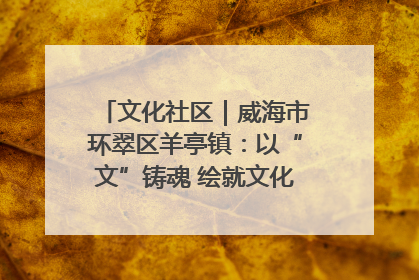文化社区｜威海市环翠区羊亭镇：以“文”铸魂 绘就文化社区新画卷