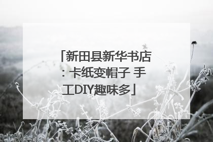 新田县新华书店：卡纸变帽子 手工DIY趣味多