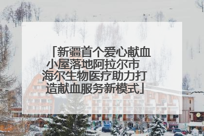 新疆首个爱心献血小屋落地阿拉尔市 海尔生物医疗助力打造献血服务新模式