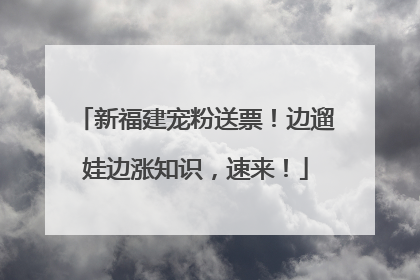新福建宠粉送票！边遛娃边涨知识，速来！