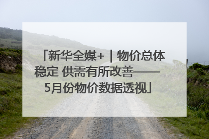 新华全媒+｜物价总体稳定 供需有所改善——5月份物价数据透视