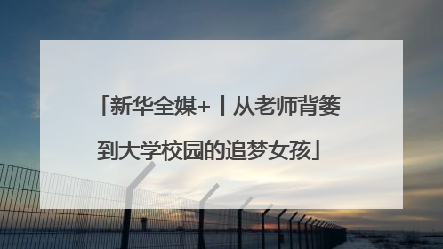 新华全媒+丨从老师背篓到大学校园的追梦女孩