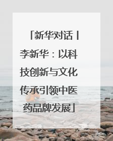 新华对话丨李新华：以科技创新与文化传承引领中医药品牌发展