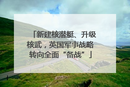 新建核潜艇、升级核武，英国军事战略转向全面“备战”
