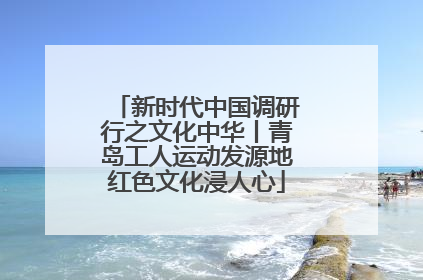 新时代中国调研行之文化中华丨青岛工人运动发源地红色文化浸人心