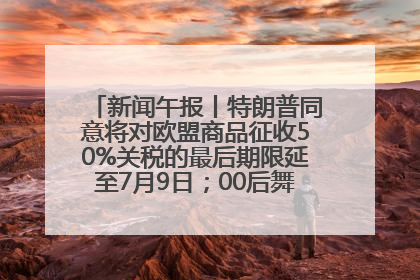 新闻午报丨特朗普同意将对欧盟商品征收50%关税的最后期限延至7月9日；00后舞蹈老师“花式”推介家乡岳阳>>