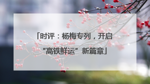 时评：杨梅专列，开启“高铁鲜运”新篇章