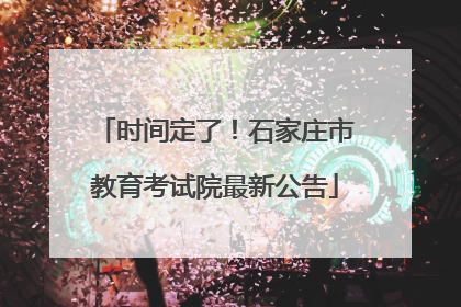 时间定了！石家庄市教育考试院最新公告