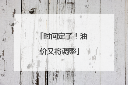 时间定了！油价又将调整