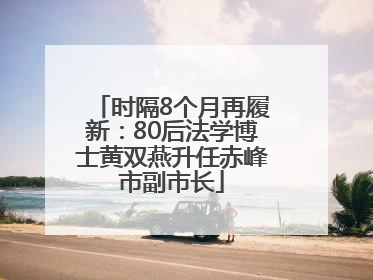 时隔8个月再履新：80后法学博士黄双燕升任赤峰市副市长