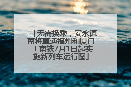 无需换乘，安永德南将直通福州和厦门！南铁7月1日起实施新列车运行图