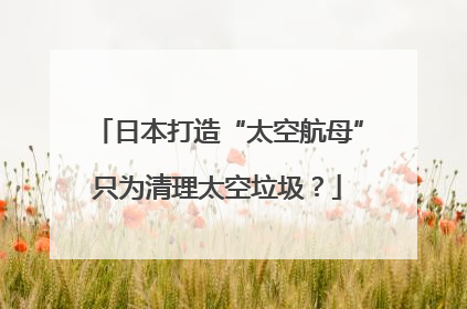 日本打造“太空航母”只为清理太空垃圾？