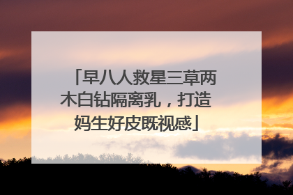 早八人救星三草两木白钻隔离乳，打造妈生好皮既视感