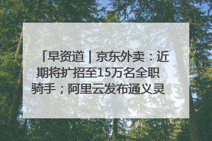 早资道｜京东外卖：近期将扩招至15万名全职骑手；阿里云发布通义灵码AI IDE