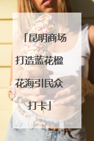 昆明商场打造蓝花楹花海引民众打卡