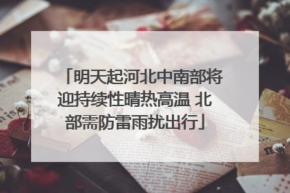 明天起河北中南部将迎持续性晴热高温 北部需防雷雨扰出行