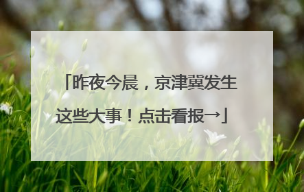 昨夜今晨，京津冀发生这些大事！点击看报→