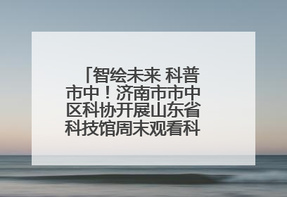 智绘未来 科普市中！济南市市中区科协开展山东省科技馆周末观看科普剧及体验活动
