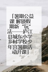 暑期公益课 解锁假期新“玩”法——庐江县城东小学乡村学校少年宫暑期活动开课