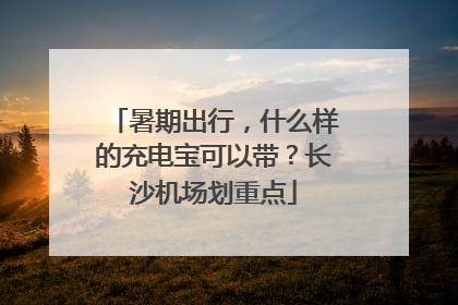 暑期出行，什么样的充电宝可以带？长沙机场划重点