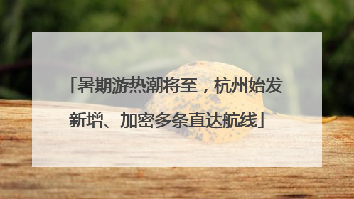 暑期游热潮将至，杭州始发新增、加密多条直达航线