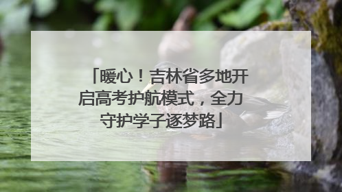 暖心！吉林省多地开启高考护航模式，全力守护学子逐梦路