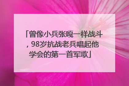 曾像小兵张嘎一样战斗，98岁抗战老兵唱起他学会的第一首军歌