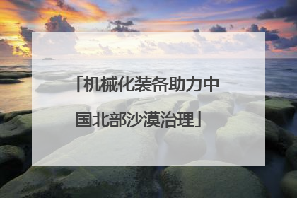 机械化装备助力中国北部沙漠治理