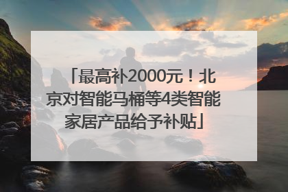 最高补2000元！北京对智能马桶等4类智能家居产品给予补贴