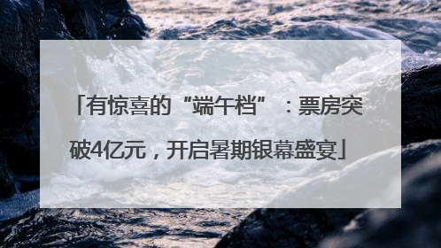 有惊喜的“端午档”：票房突破4亿元，开启暑期银幕盛宴