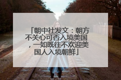 朝中社发文：朝方不关心可否入境美国，一如既往不欢迎美国人入境朝鲜