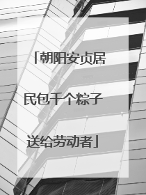 朝阳安贞居民包千个粽子送给劳动者