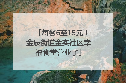 每餐6至15元！金辰街道金实社区幸福食堂营业了