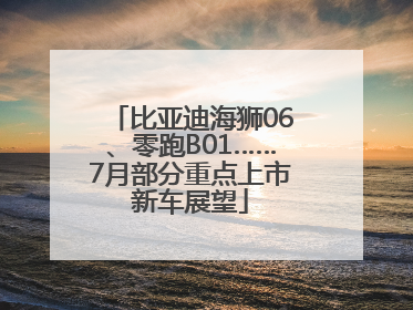 比亚迪海狮06、零跑B01……7月部分重点上市新车展望