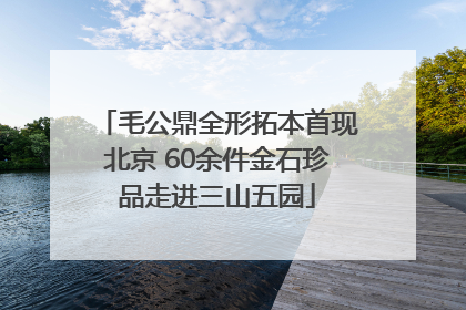 毛公鼎全形拓本首现北京 60余件金石珍品走进三山五园