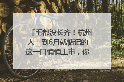毛都没长齐！杭州人一到6月就惦记的这一口悄悄上市，你打算尝鲜吗？