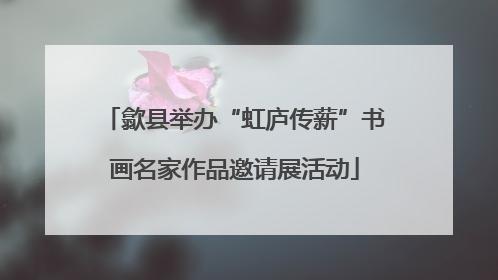 歙县举办“虹庐传薪”书画名家作品邀请展活动