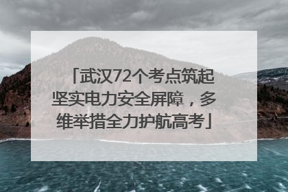 武汉72个考点筑起坚实电力安全屏障，多维举措全力护航高考