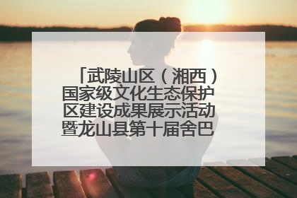 武陵山区（湘西）国家级文化生态保护区建设成果展示活动暨龙山县第十届舍巴日即将启幕