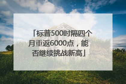 标普500时隔四个月重返6000点，能否继续挑战新高