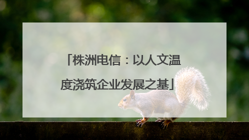 株洲电信：以人文温度浇筑企业发展之基